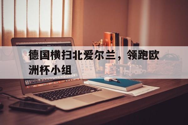 德国横扫北爱尔兰，领跑欧洲杯小组