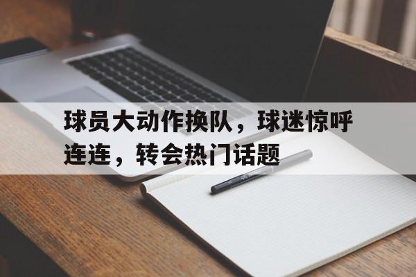 球员大动作换队，球迷惊呼连连，转会热门话题