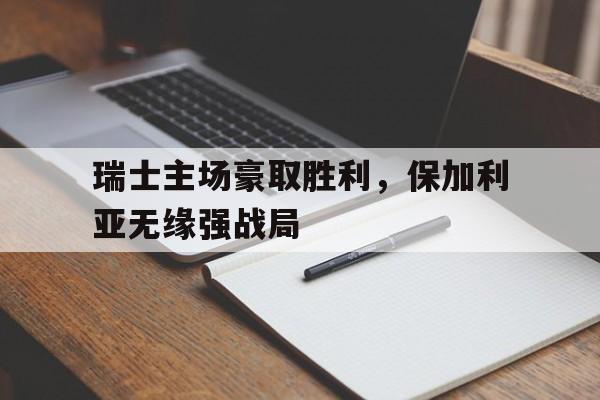 瑞士主场豪取胜利，保加利亚无缘强战局