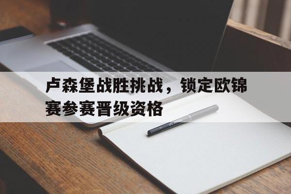 卢森堡战胜挑战，锁定欧锦赛参赛晋级资格