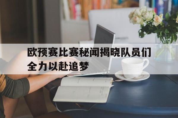 欧预赛比赛秘闻揭晓队员们全力以赴追梦